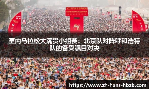 室内马拉松大满贯小组赛：北京队对阵呼和浩特队的备受瞩目对决
